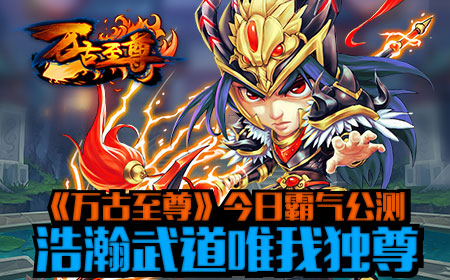 《万古至尊》今日霸气公测，浩瀚武道唯我独尊