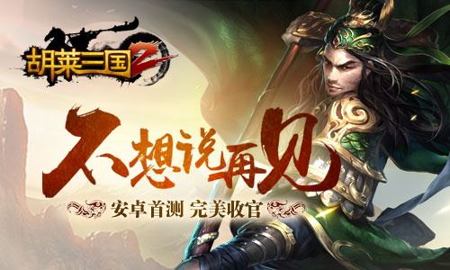 不想说再见《胡莱三国2》安卓首测完美收官