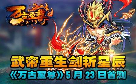 天武大陆任你纵横《万古至尊》5月23日首测