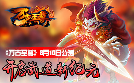 《万古至尊》8月10日公测，开启武道新纪元